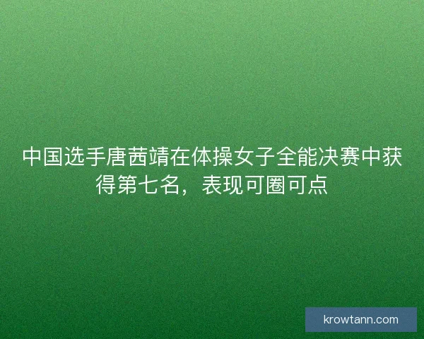 中国选手唐茜靖在体操女子全能决赛中获得第七名，表现可圈可点
