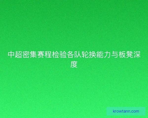 中超密集赛程检验各队轮换能力与板凳深度