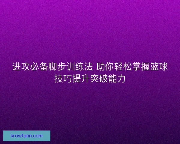 进攻必备脚步训练法 助你轻松掌握篮球技巧提升突破能力