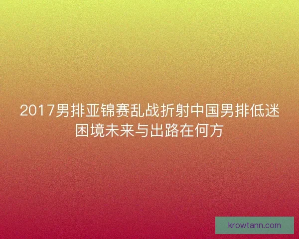 2017男排亚锦赛乱战折射中国男排低迷困境未来与出路在何方